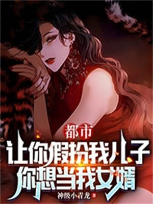 都市：让你假扮我儿子，你想当我女婿